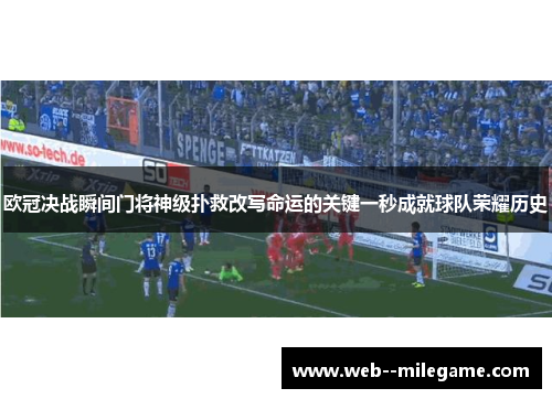 欧冠决战瞬间门将神级扑救改写命运的关键一秒成就球队荣耀历史